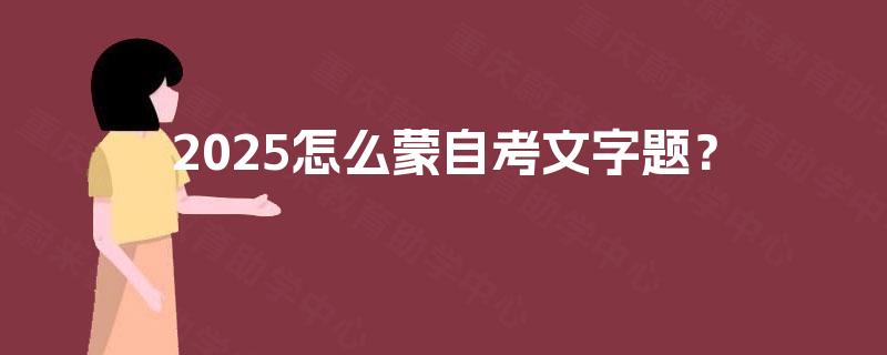 2025怎么蒙自考文字题? 2025怎么蒙自考文字题?