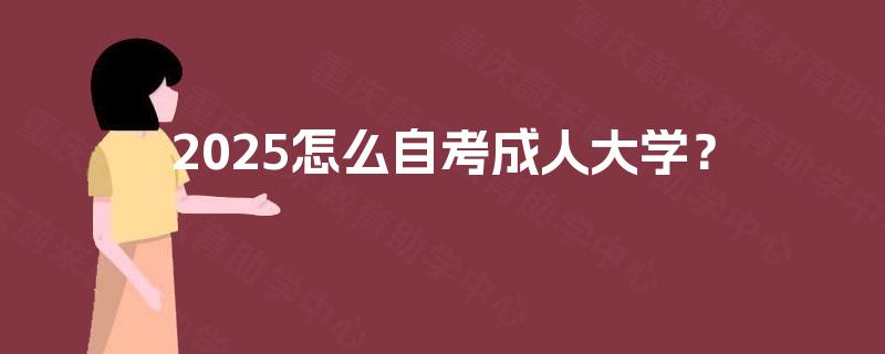 2025怎么自考成人大学? 2025怎么自考成人大学?