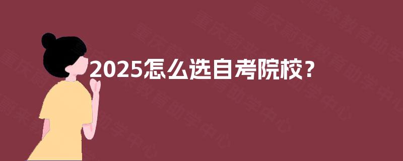 2025怎么选自考院校? 2025怎么选自考院校?
