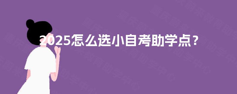 2025怎么选小自考助学点? 2025怎么选小自考助学点?