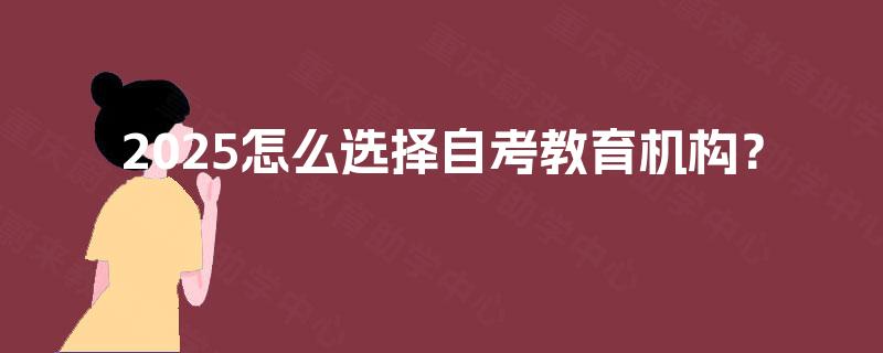 2025怎么选择自考教育机构? 2025怎么选择自考教育机构?
