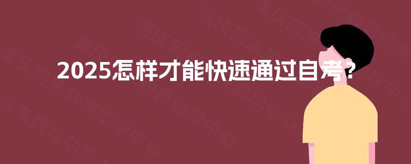 2025怎样才能快速通过自考? 2025怎样才能快速通过自考?