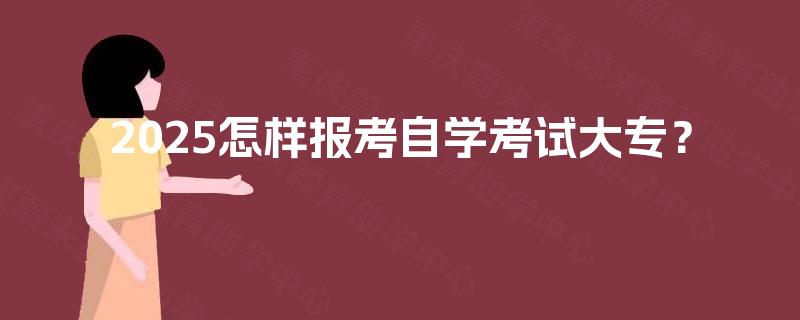 2025怎样报考自学考试大专? 2025怎样报考自学考试大专?