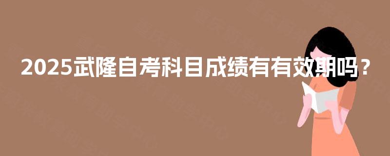 2025武隆自考科目成绩有有效期吗？