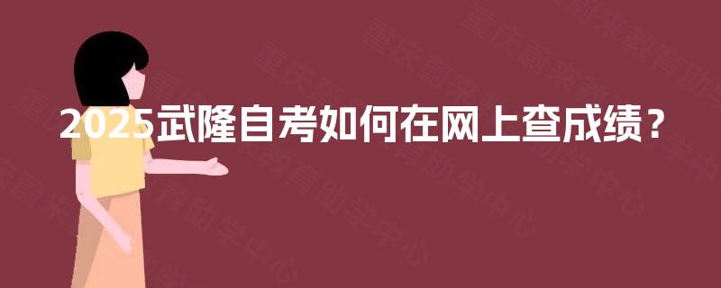 2025武隆自考如何在网上查成绩? 2025武隆自考如何在网上查成绩?