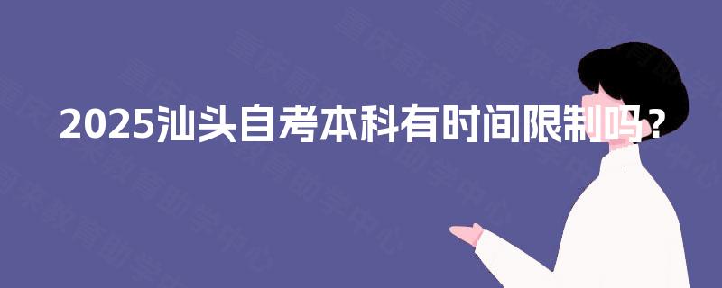 2025汕头自考本科有时间限制吗? 2025汕头自考本科有时间限制吗?