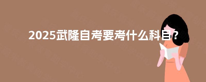2025武隆自考要考什么科目？