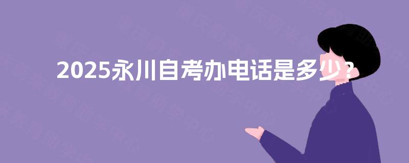 2025永川自考办电话是多少? 2025永川自考办电话是多少?