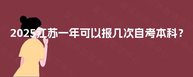 2025江苏一年可以报几次自考本科? 2025江苏一年可以报几次自考本科?