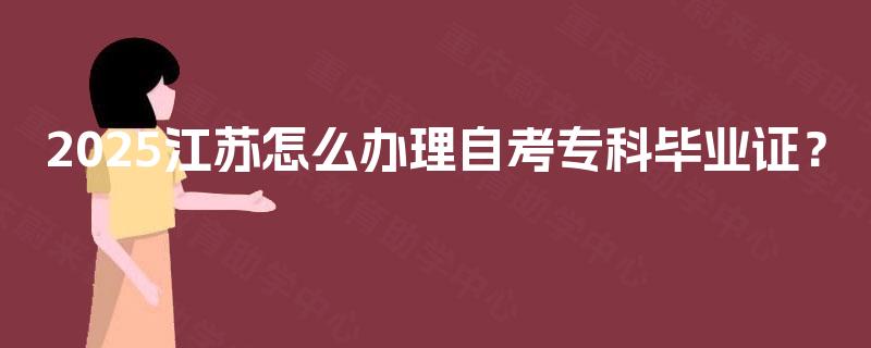 2025江苏怎么办理自考专科毕业证? 2025江苏怎么办理自考专科毕业证?