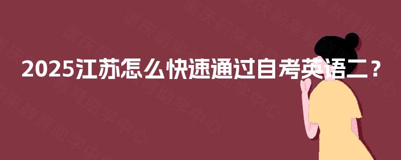 2025江苏怎么快速通过自考英语二? 2025江苏怎么快速通过自考英语二?
