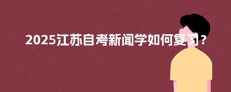 2025江苏自考新闻学如何复习? 2025江苏自考新闻学如何复习?