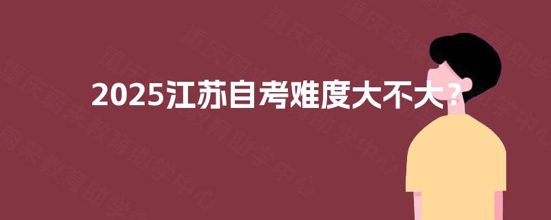 2025江苏自考难度大不大? 2025江苏自考难度大不大?