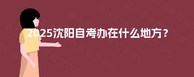 2025沈阳自考办在什么地方？
