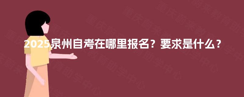 2025泉州自考在哪里报名？要求是什么？