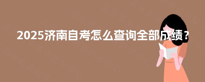 2025济南自考怎么查询全部成绩？