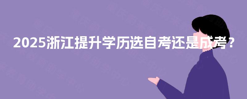 2025浙江提升学历选自考还是成考? 2025浙江提升学历选自考还是成考?