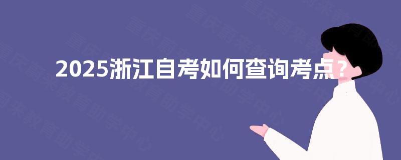 2025浙江自考如何查询考点? 2025浙江自考如何查询考点?