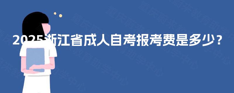2025浙江省成人自考报考费是多少? 2025浙江省成人自考报考费是多少?
