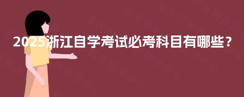 2025浙江自学考试必考科目有哪些? 2025浙江自学考试必考科目有哪些?