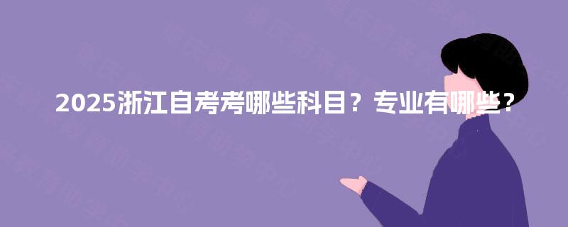 2025浙江自考考哪些科目？专业有哪些？
