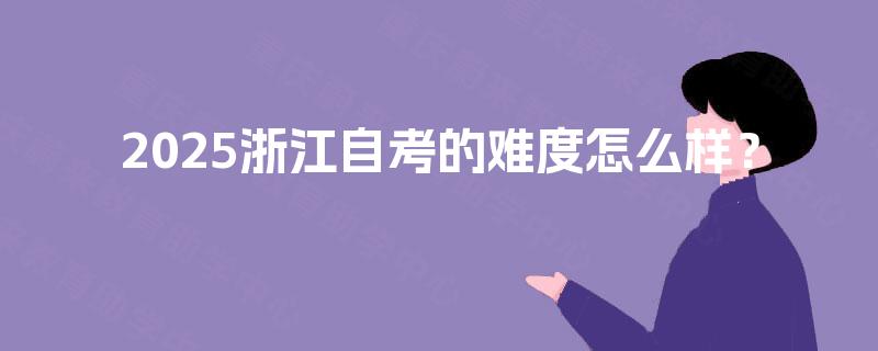 2025浙江自考的难度怎么样? 2025浙江自考的难度怎么样?