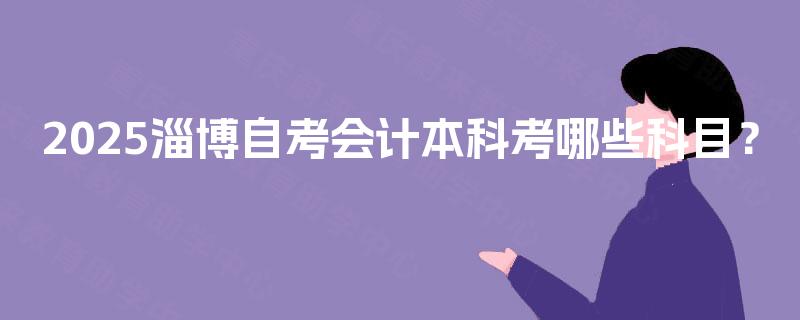 2025淄博自考会计本科考哪些科目? 2025淄博自考会计本科考哪些科目?