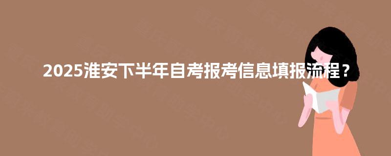 2025淮安下半年自考报考信息填报流程？