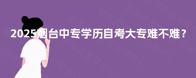2025烟台中专学历自考大专难不难？