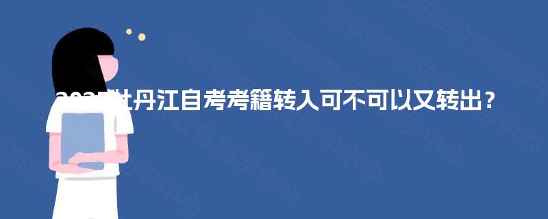 2025牡丹江自考考籍转入可不可以又转出? 2025牡丹江自考考籍转入可不可以又转出?