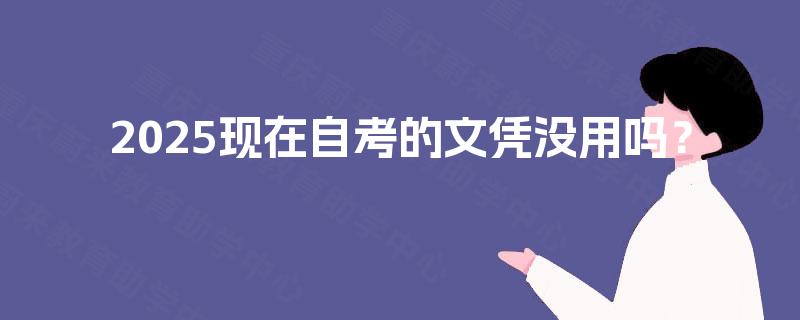 2025现在自考的文凭没用吗? 2025现在自考的文凭没用吗?