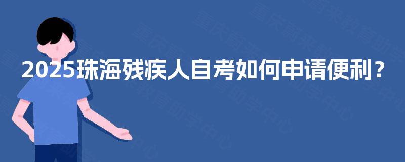 2025珠海残疾人自考如何申请便利? 2025珠海残疾人自考如何申请便利?
