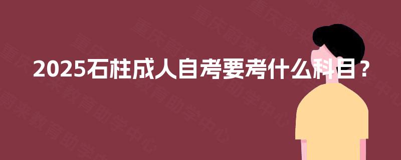 2025石柱成人自考要考什么科目? 2025石柱成人自考要考什么科目?