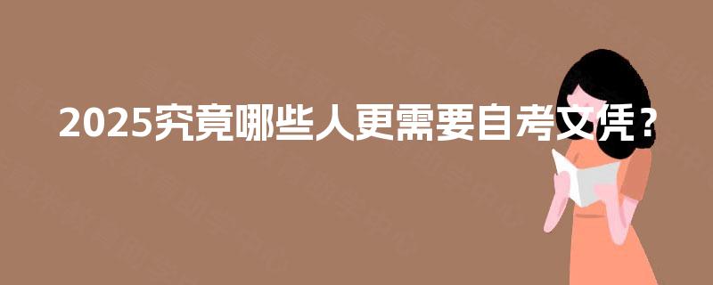 2025究竟哪些人更需要自考文凭? 2025究竟哪些人更需要自考文凭?