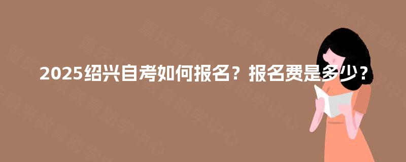 2025绍兴自考如何报名？报名费是多少？