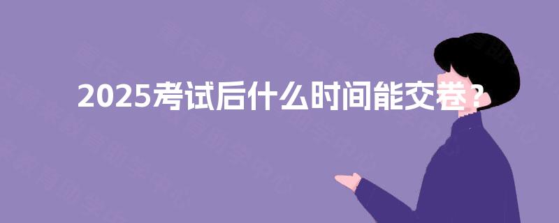 2025考试后什么时间能交卷？
