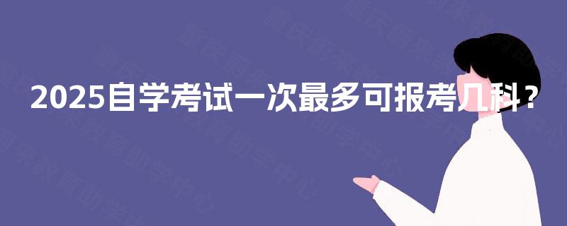 2025自学考试一次最多可报考几科？