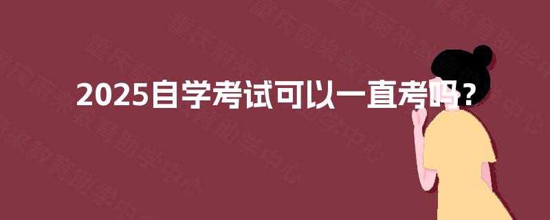 2025自学考试可以一直考吗？
