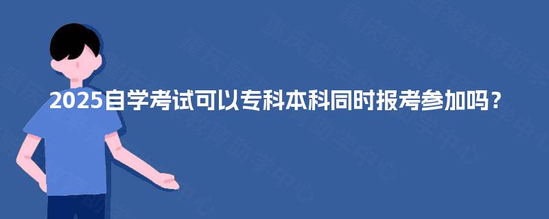 2025自学考试可以专科本科同时报考参加吗？