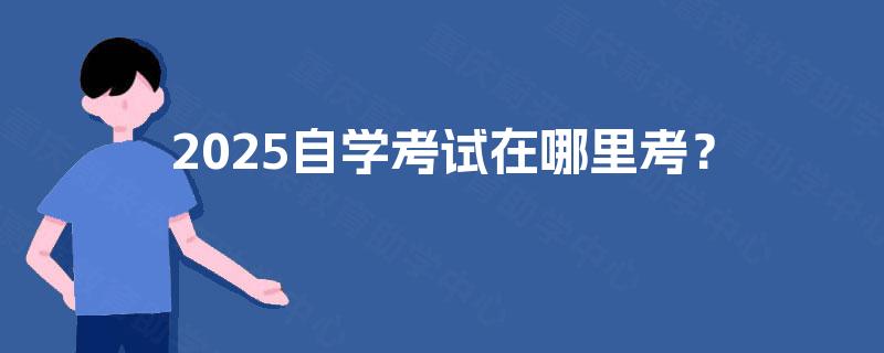 2025自学考试在哪里考？