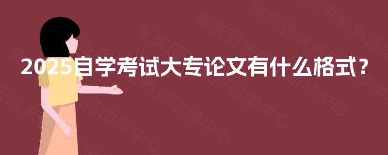 2025自学考试大专论文有什么格式? 2025自学考试大专论文有什么格式?