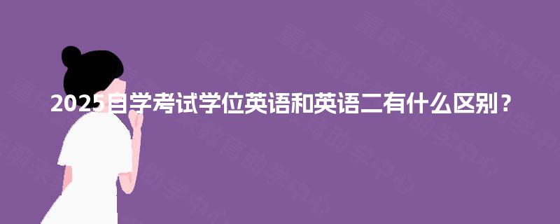 2025自学考试学位英语和英语二有什么区别? 2025自学考试学位英语和英语二有什么区别?