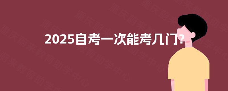 2025自考一次能考几门? 2025自考一次能考几门?