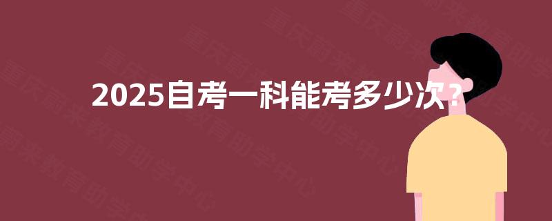 2025自考一科能考多少次? 2025自考一科能考多少次?