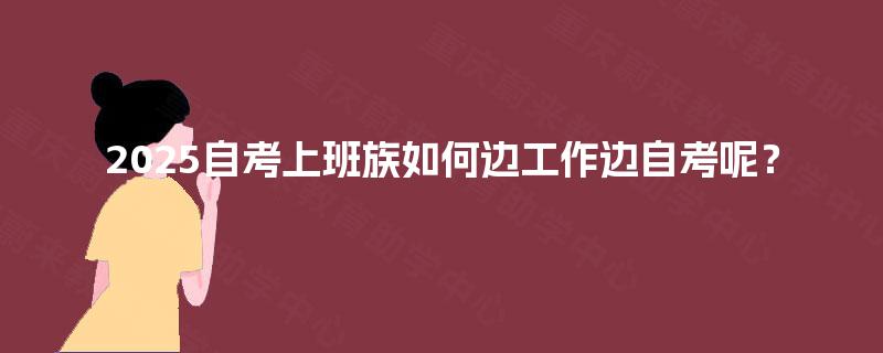 2025自考上班族如何边工作边自考呢？