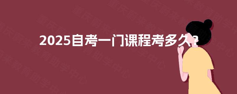 2025自考一门课程考多久？