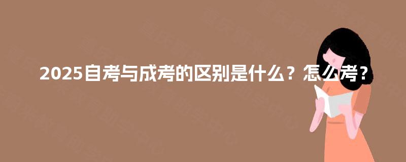 2025自考与成考的区别是什么?怎么考? 2025自考与成考的区别是什么?怎么考?
