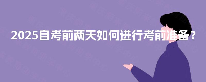 2025自考前两天如何进行考前准备? 2025自考前两天如何进行考前准备?