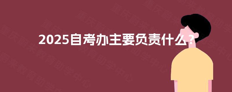 2025自考办主要负责什么? 2025自考办主要负责什么?