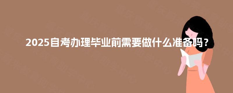2025自考办理毕业前需要做什么准备吗？